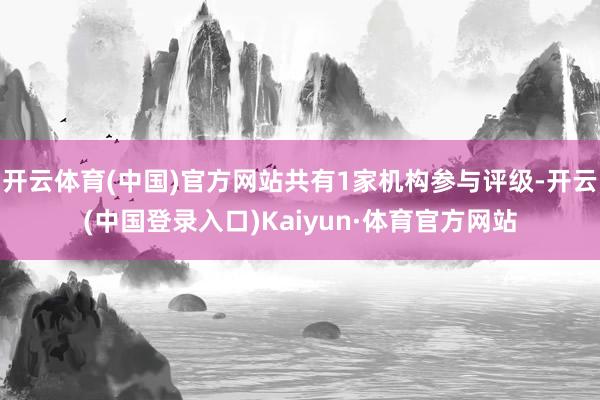 开云体育(中国)官方网站共有1家机构参与评级-开云(中国登录入口)Kaiyun·体育官方网站