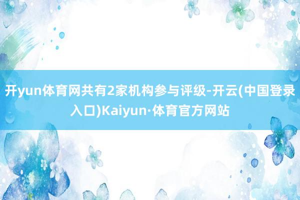 开yun体育网共有2家机构参与评级-开云(中国登录入口)Kaiyun·体育官方网站