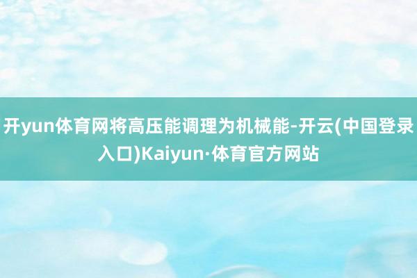 开yun体育网将高压能调理为机械能-开云(中国登录入口)Kaiyun·体育官方网站