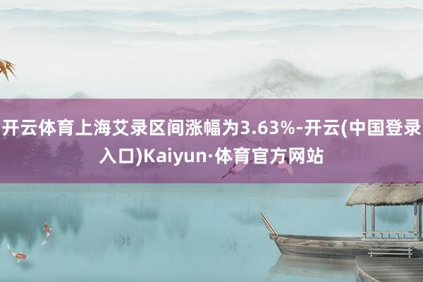 开云体育上海艾录区间涨幅为3.63%-开云(中国登录入口)Kaiyun·体育官方网站