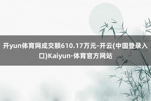 开yun体育网成交额610.17万元-开云(中国登录入口)Kaiyun·体育官方网站