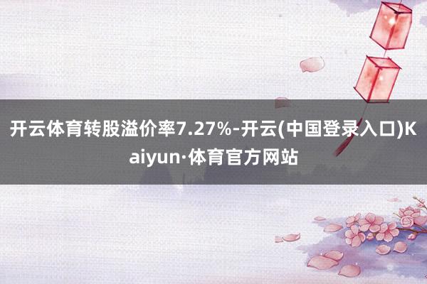 开云体育转股溢价率7.27%-开云(中国登录入口)Kaiyun·体育官方网站