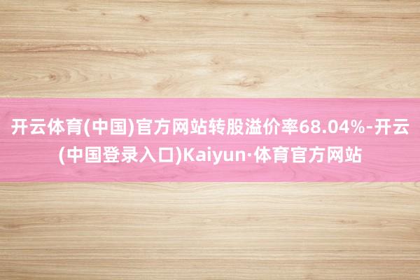 开云体育(中国)官方网站转股溢价率68.04%-开云(中国登录入口)Kaiyun·体育官方网站