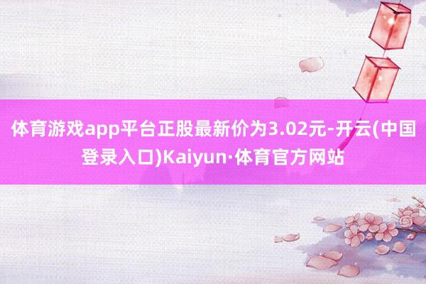 体育游戏app平台正股最新价为3.02元-开云(中国登录入口)Kaiyun·体育官方网站