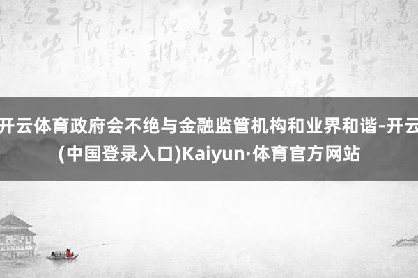 开云体育政府会不绝与金融监管机构和业界和谐-开云(中国登录入口)Kaiyun·体育官方网站