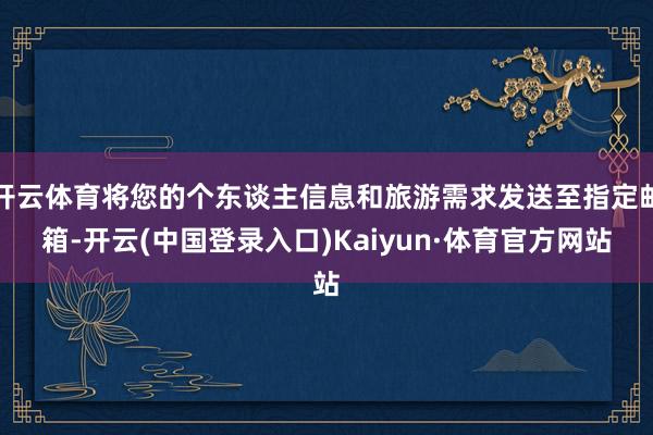 开云体育将您的个东谈主信息和旅游需求发送至指定邮箱-开云(中国登录入口)Kaiyun·体育官方网站