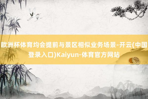 欧洲杯体育均会提前与景区相似业务场景-开云(中国登录入口)Kaiyun·体育官方网站