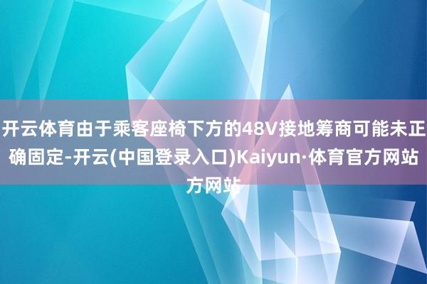 开云体育由于乘客座椅下方的48V接地筹商可能未正确固定-开云(中国登录入口)Kaiyun·体育官方网站