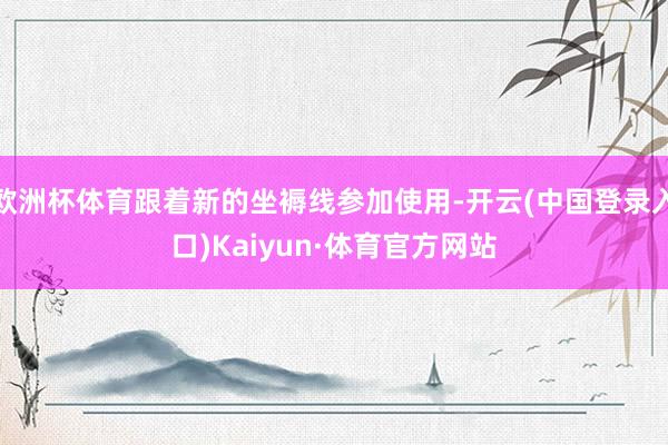 欧洲杯体育跟着新的坐褥线参加使用-开云(中国登录入口)Kaiyun·体育官方网站