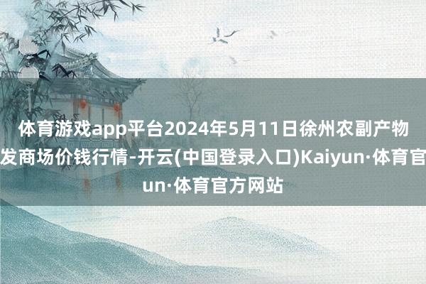 体育游戏app平台2024年5月11日徐州农副产物中心批发商场价钱行情-开云(中国登录入口)Kaiyun·体育官方网站