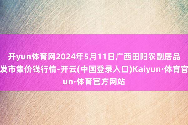 开yun体育网2024年5月11日广西田阳农副居品概括批发市集价钱行情-开云(中国登录入口)Kaiyun·体育官方网站