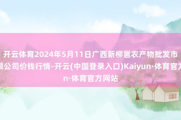 开云体育2024年5月11日广西新柳邕农产物批发市集有限公司价钱行情-开云(中国登录入口)Kaiyun·体育官方网站