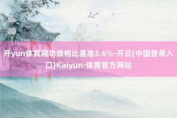 开yun体育网功绩相比基准3.6%-开云(中国登录入口)Kaiyun·体育官方网站