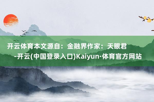 开云体育本文源自：金融界作家：天眼君            -开云(中国登录入口)Kaiyun·体育官方网站