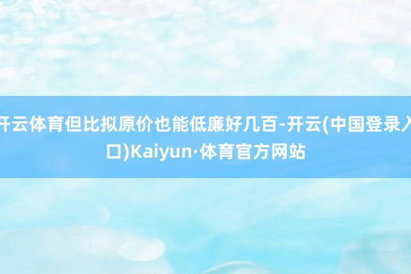 开云体育但比拟原价也能低廉好几百-开云(中国登录入口)Kaiyun·体育官方网站