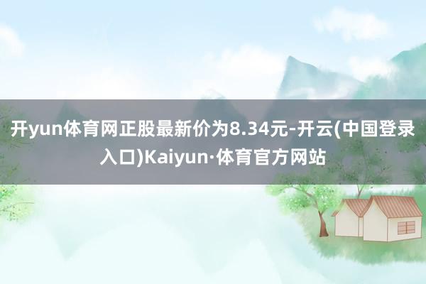 开yun体育网正股最新价为8.34元-开云(中国登录入口)Kaiyun·体育官方网站