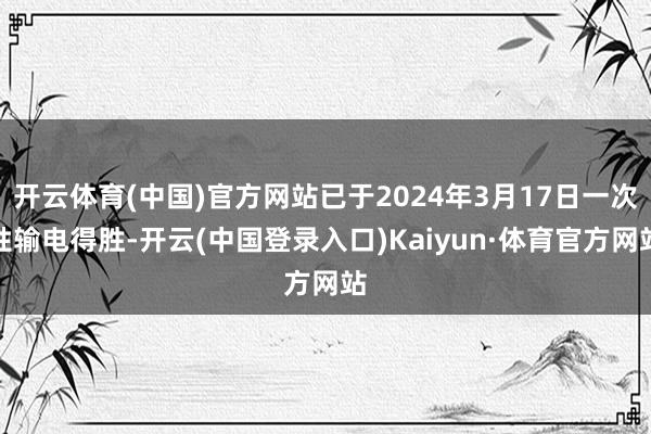 开云体育(中国)官方网站已于2024年3月17日一次性输电得胜-开云(中国登录入口)Kaiyun·体育官方网站