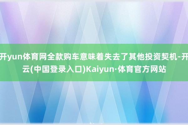 开yun体育网全款购车意味着失去了其他投资契机-开云(中国登录入口)Kaiyun·体育官方网站