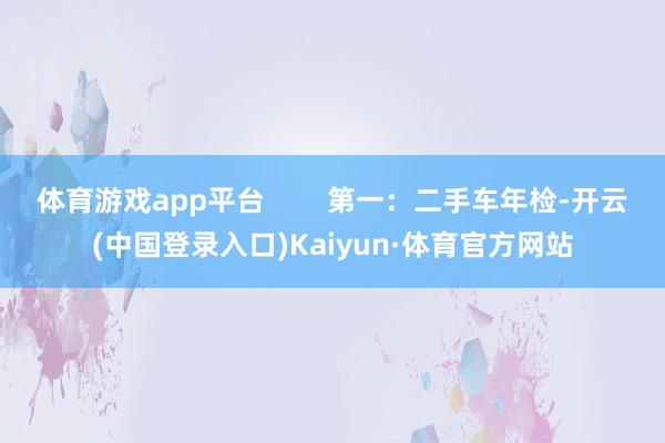 体育游戏app平台        第一：二手车年检-开云(中国登录入口)Kaiyun·体育官方网站