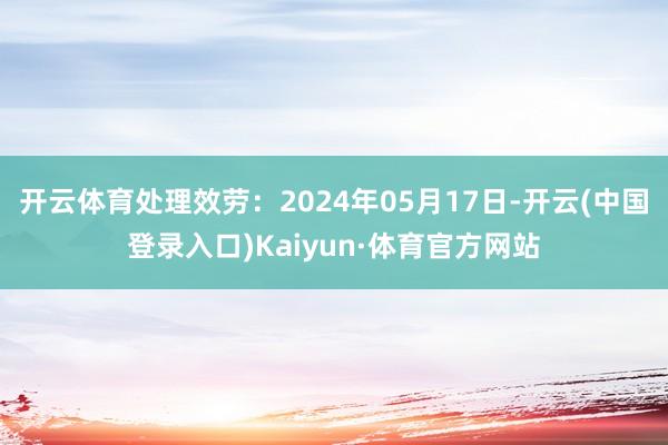 开云体育处理效劳：2024年05月17日-开云(中国登录入口)Kaiyun·体育官方网站