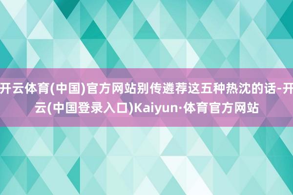 开云体育(中国)官方网站别传遴荐这五种热沈的话-开云(中国登录入口)Kaiyun·体育官方网站