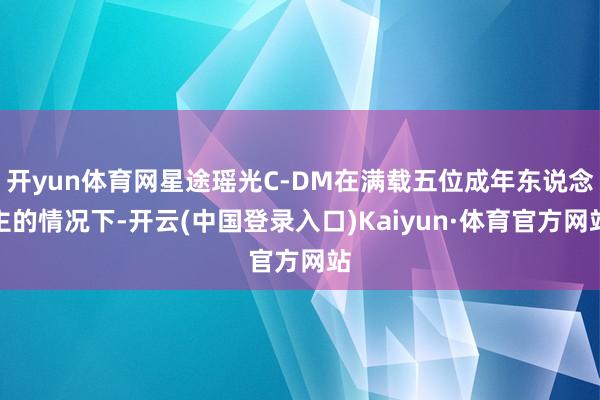 开yun体育网星途瑶光C-DM在满载五位成年东说念主的情况下-开云(中国登录入口)Kaiyun·体育官方网站