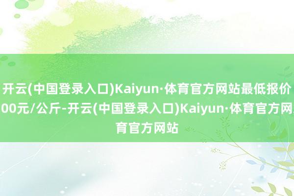 开云(中国登录入口)Kaiyun·体育官方网站最低报价3.00元/公斤-开云(中国登录入口)Kaiyun·体育官方网站