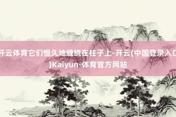 开云体育它们恒久地缠绕在柱子上-开云(中国登录入口)Kaiyun·体育官方网站