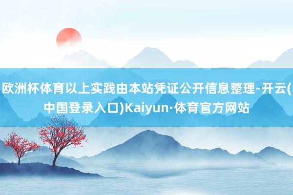 欧洲杯体育以上实践由本站凭证公开信息整理-开云(中国登录入口)Kaiyun·体育官方网站