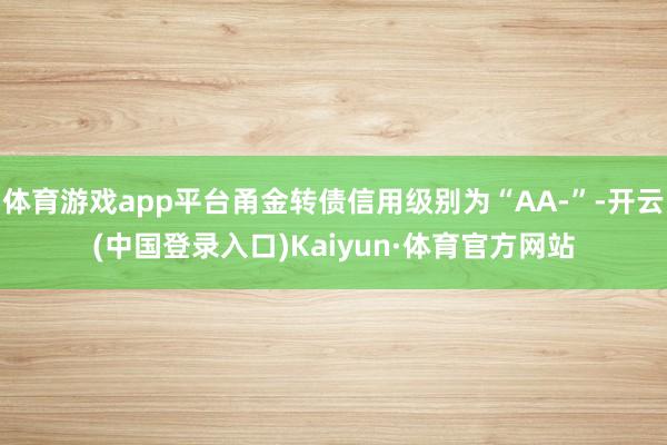 体育游戏app平台甬金转债信用级别为“AA-”-开云(中国登录入口)Kaiyun·体育官方网站