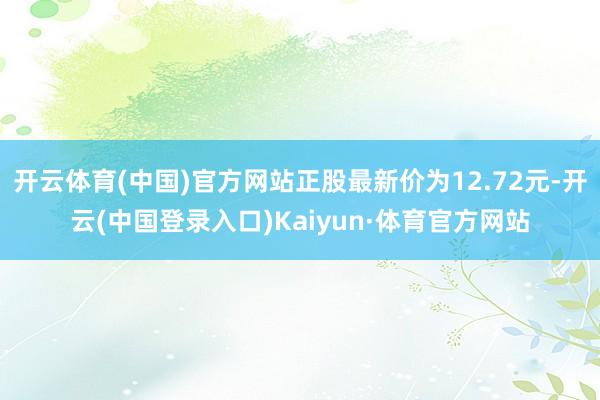 开云体育(中国)官方网站正股最新价为12.72元-开云(中国登录入口)Kaiyun·体育官方网站