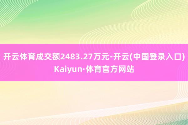 开云体育成交额2483.27万元-开云(中国登录入口)Kaiyun·体育官方网站