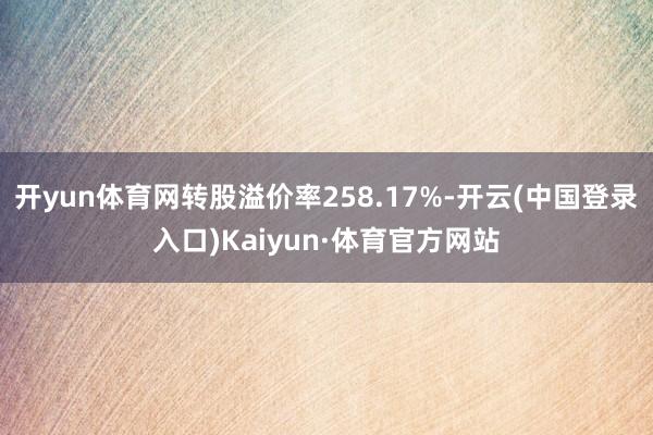 开yun体育网转股溢价率258.17%-开云(中国登录入口)Kaiyun·体育官方网站