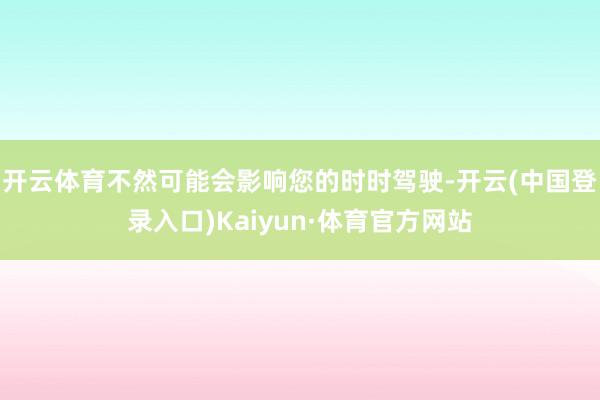 开云体育不然可能会影响您的时时驾驶-开云(中国登录入口)Kaiyun·体育官方网站