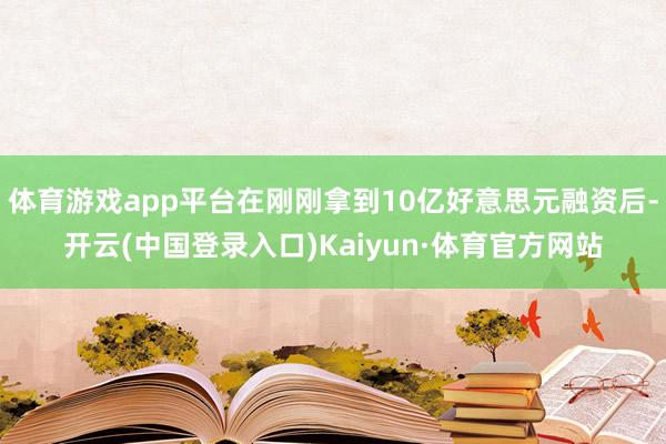 体育游戏app平台在刚刚拿到10亿好意思元融资后-开云(中国登录入口)Kaiyun·体育官方网站