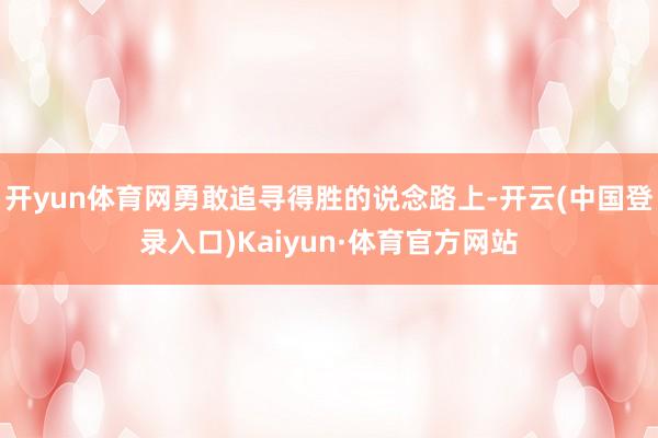 开yun体育网勇敢追寻得胜的说念路上-开云(中国登录入口)Kaiyun·体育官方网站