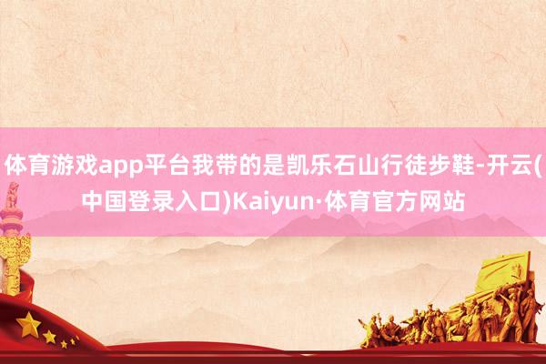 体育游戏app平台我带的是凯乐石山行徒步鞋-开云(中国登录入口)Kaiyun·体育官方网站