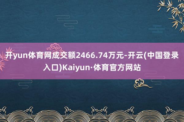 开yun体育网成交额2466.74万元-开云(中国登录入口)Kaiyun·体育官方网站