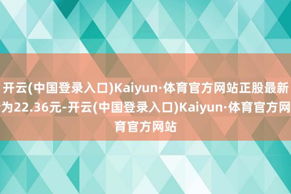 开云(中国登录入口)Kaiyun·体育官方网站正股最新价为22.36元-开云(中国登录入口)Kaiyun·体育官方网站