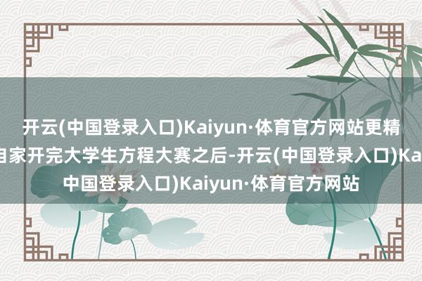 开云(中国登录入口)Kaiyun·体育官方网站更精彩的来了！下昼给自家开完大学生方程大赛之后-开云(中国登录入口)Kaiyun·体育官方网站