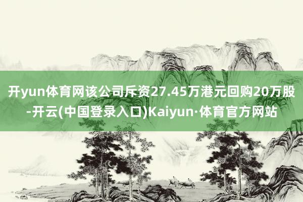 开yun体育网该公司斥资27.45万港元回购20万股-开云(中国登录入口)Kaiyun·体育官方网站