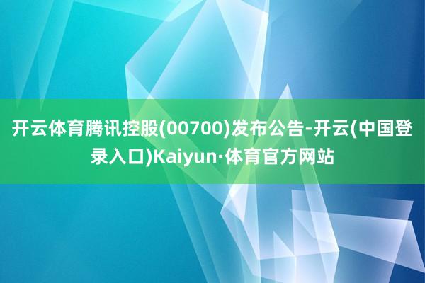 开云体育腾讯控股(00700)发布公告-开云(中国登录入口)Kaiyun·体育官方网站