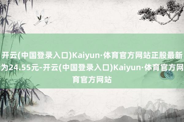 开云(中国登录入口)Kaiyun·体育官方网站正股最新价为24.55元-开云(中国登录入口)Kaiyun·体育官方网站