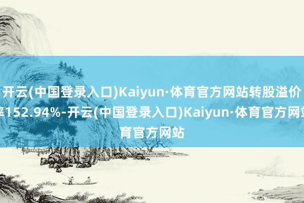 开云(中国登录入口)Kaiyun·体育官方网站转股溢价率152.94%-开云(中国登录入口)Kaiyun·体育官方网站