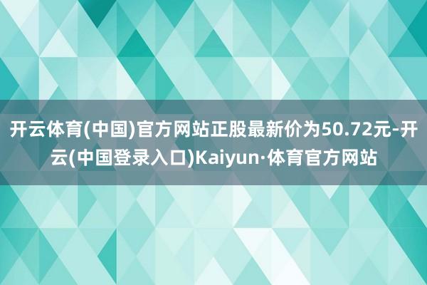 开云体育(中国)官方网站正股最新价为50.72元-开云(中国登录入口)Kaiyun·体育官方网站