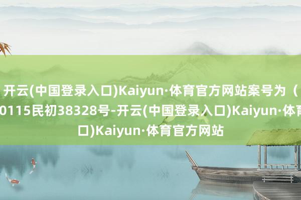 开云(中国登录入口)Kaiyun·体育官方网站案号为（2024）沪0115民初38328号-开云(中国登录入口)Kaiyun·体育官方网站