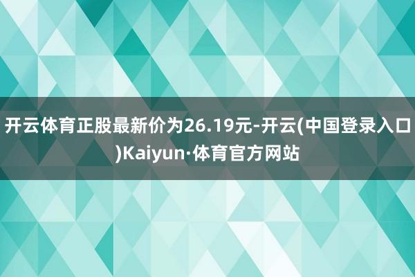 开云体育正股最新价为26.19元-开云(中国登录入口)Kaiyun·体育官方网站