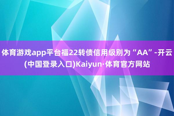 体育游戏app平台福22转债信用级别为“AA”-开云(中国登录入口)Kaiyun·体育官方网站