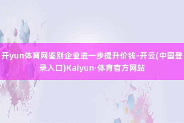 开yun体育网鉴别企业进一步提升价钱-开云(中国登录入口)Kaiyun·体育官方网站