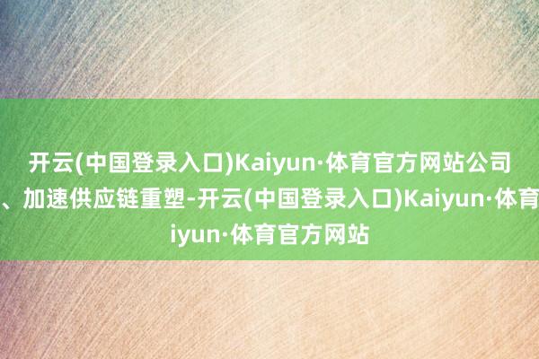 开云(中国登录入口)Kaiyun·体育官方网站公司提前布局、加速供应链重塑-开云(中国登录入口)Kaiyun·体育官方网站